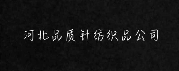 河北品質(zhì)針紡織品公司 匠心織造，品質(zhì)為先